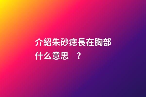 介紹朱砂痣長在胸部什么意思？